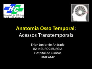 Anatomia Osso Temporal:
Acessos Transtemporais
Erion Junior de Andrade
R2 NEUROCIRURGIA
Hospital de Clínicas
UNICAMP
 