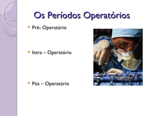Os Períodos Operatórios
Os Períodos Operatórios
 Pré- Operatório
 Intra – Operatório
 Pós – Operatório
 