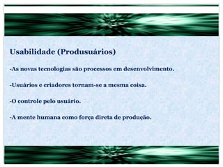 Usabilidade (Produsuários) -As novas tecnologias são processos em desenvolvimento. -Usuários e criadores tornam-se a mesma coisa. -O controle pelo usuário. -A mente humana como força direta de produção. 