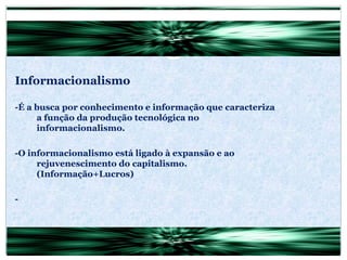 Informacionalismo -É a busca por conhecimento e informação que caracteriza a função da produção tecnológica no informacionalismo. -O informacionalismo está ligado à expansão e ao rejuvenescimento do capitalismo. (Informação+Lucros) - 