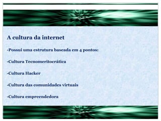 A cultura da internet -Possui uma estrutura baseada em 4 pontos: -Cultura Tecnomeritocrática -Cultura Hacker -Cultura das comunidades virtuais -Cultura empreendedora 