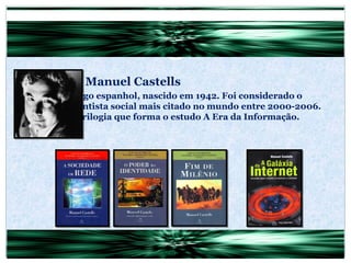 Manuel Castells Sociólogo espanhol, nascido em 1942. Foi considerado o quarto cientista social mais citado no mundo entre 2000-2006. Autor da trilogia que forma o estudo A Era da Informação. 