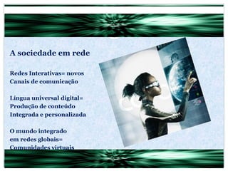 A sociedade em rede Redes Interativas= novos Canais de comunicação Língua universal digital= Produção de conteúdo Integrada e personalizada O mundo integrado em redes globais= Comunidades virtuais 