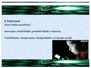 A Internet -Duas linhas paralelas: -Inovação, criatividade, produtividade e riqueza; -Volatilidade, insegurança, desigualdade e exclusão social. 