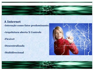 A Internet -Interação como fator predominante; -Arquitetura aberta X Controle -Flexível -Descentralizada -Multidirecional 