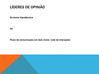 LÍDERES DE OPINIÃO 
Da teoria hipodérmica 
Ao 
Fluxo de comunicação em dois níveis: rede de interações 
 