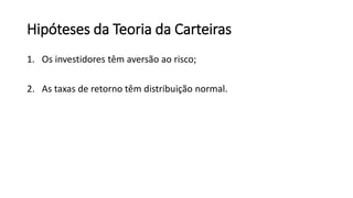 Hipóteses da Teoria da Carteiras
1. Os investidores têm aversão ao risco;
2. As taxas de retorno têm distribuição normal.
 
