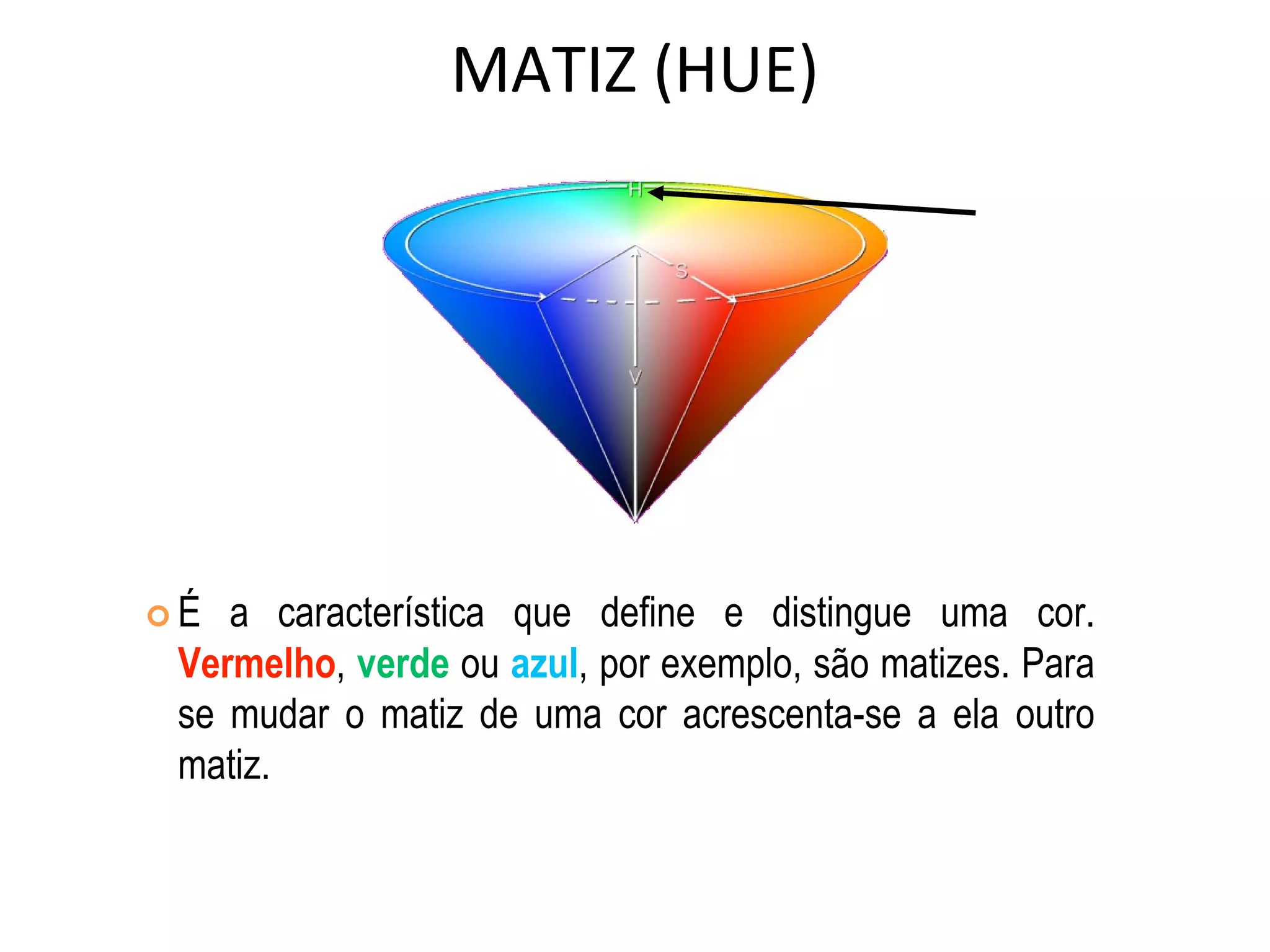 MATIZ (HUE)
 É a característica que define e distingue uma cor.
Vermelho, verde ou azul, por exemplo, são matizes. Para
se mudar o matiz de uma cor acrescenta-se a ela outro
matiz.
 