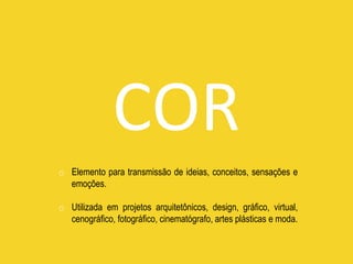 o Elemento para transmissão de ideias, conceitos, sensações e
emoções.
o Utilizada em projetos arquitetônicos, design, gráfico, virtual,
cenográfico, fotográfico, cinematógrafo, artes plásticas e moda.
COR
 