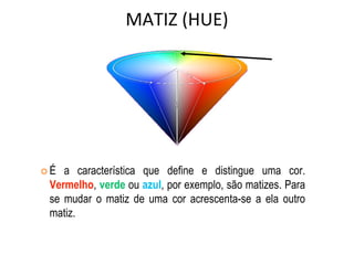 MATIZ (HUE)
 É a característica que define e distingue uma cor.
Vermelho, verde ou azul, por exemplo, são matizes. Para
se mudar o matiz de uma cor acrescenta-se a ela outro
matiz.
 