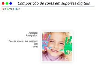 Aplicação:
Fotografias
Tipos de arquivos que suportam:
.jpg
.png
Red Green Blue
Composição de cores em suportes digitais
 