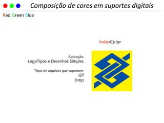 IndexColor
Aplicação:
LogoTipos e Desenhos Simples
Tipos de arquivos que suportam:
.Gif
.bmp
Red Green Blue
Composição de cores em suportes digitais
 