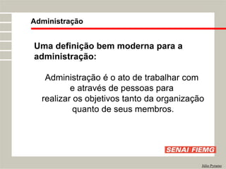 Uma definição bem moderna para a
administração:
Administração é o ato de trabalhar com
e através de pessoas para
realizar os objetivos tanto da organização
quanto de seus membros.
Administração
Júlio Pyramo
 