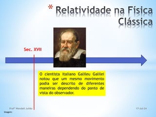 Sec. XVII
O cientista italiano Galileu Galilei
notou que um mesmo movimento
podia ser descrito de diferentes
maneiras dependendo do ponto de
vista do observador.
Imagem:
*
17-Jul-24
Profº Wendell Julião
 
