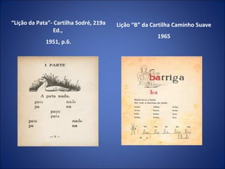“Lição da Pata”- Cartilha Sodré, 219a
Ed.,
1951, p.6.

Lição “B” da Cartilha Caminho Suave
1965

 