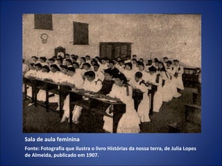Sala de aula feminina
Fonte: Fotografia que ilustra o livro Histórias da nossa terra, de Julia Lopes
de Almeida, publicado em 1907.

 