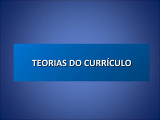 TEORIAS DO CURRÍCULO

 
