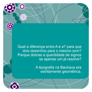Qual a diferença entre A e a? para que
  dois desenhos para o mesmo som?
Parque dobras a quantidade de signos
             se apenas um já resolve?

          A tipografia na Bauhaus era
              estritamente geométrica.
 