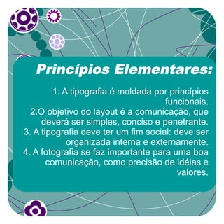 Princípios Elementares:
        1. A tipografia é moldada por princípios
                                     funcionais.
  2.O objetivo do layout é a comunicação, que
     deverá ser simples, conciso e penetrante.
3. A tipografia deve ter um fim social: deve ser
            organizada interna e externamente.
4. A fotografia se faz importante para uma boa
       comunicação, como precisão de idéias e
                                         valores.
 