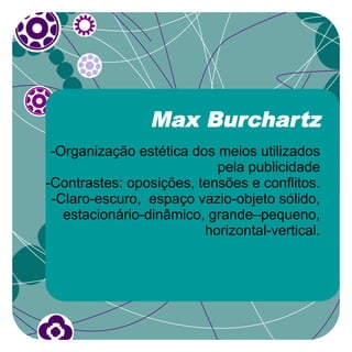 Max Burchartz
 -Organização estética dos meios utilizados
                           pela publicidade
-Contrastes: oposições, tensões e conflitos.
 -Claro-escuro, espaço vazio-objeto sólido,
   estacionário-dinâmico, grande–pequeno,
                         horizontal-vertical.
 