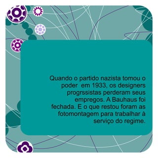 Quando o partido nazista tomou o
   poder em 1933, os designers
      progrssistas perderam seus
         empregos. A Bauhaus foi
fechada. E o que restou foram as
  fotomontagem para trabalhar à
               serviço do regime.
 