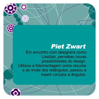 Piet Zwart
      Em encontro com designers como
                Lissitzki, percebeu novas
                possibilidades do design.
Utilizou a fotomontagem como recurso
  e ao invés dos retângulos, passou a
               inserir círculos e ângulos.
 