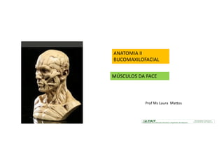 ANATOMIA II
BUCOMAXILOFACIAL
MÚSCULOS DA FACE
Prof Ms Laura Mattos
 
