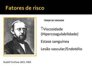 TRÍADE DE VIRCHOW

↑Viscosidade
(Hipercoagulabilidade)
Estase sanguínea
Lesão vascular/Endotélio
Rudolf Virchow 1821-1902

 