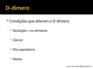  Condições que alteram o D-dímero:
 Gestação > 20 semanas
 Câncer
 Pós-operatório
 Idosos
Stein. Am J Med 2008;121:565-71.

 