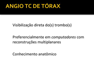ANGIO TC DE TÓRAX
Visibilização direta do(s) trombo(s)
Preferencialmente em computadores com
reconstruções multiplanares
Conhecimento anatômico

 