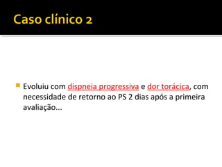 

Evoluiu com dispneia progressiva e dor torácica, com
necessidade de retorno ao PS 2 dias após a primeira
avaliação...

 