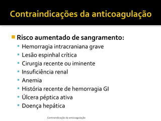  Risco aumentado de sangramento:









Hemorragia intracraniana grave
Lesão espinhal crítica
Cirurgia recente ou iminente
Insuficiência renal
Anemia
História recente de hemorragia GI
Úlcera péptica ativa
Doença hepática
Contraindicação da anticoagulação

 