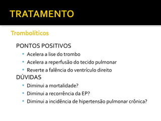 PONTOS POSITIVOS
 Acelera a lise do trombo
 Acelera a reperfusão do tecido pulmonar
 Reverte a falência do ventrículo direito

DÚVIDAS
 Diminui a mortalidade?
 Diminui a recorrência da EP?
 Diminui a incidência de hipertensão pulmonar crônica?

 
