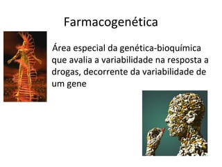 Farmacogenética
Área especial da genética-bioquímica
que avalia a variabilidade na resposta a
drogas, decorrente da variabilidade de
um gene
 