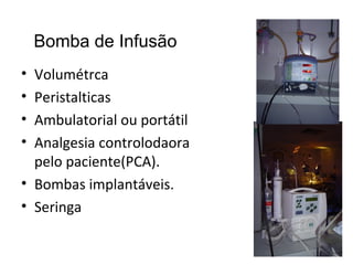 Bomba de Infusão
•
•
•
•

Volumétrca
Peristalticas
Ambulatorial ou portátil
Analgesia controlodaora
pelo paciente(PCA).
• Bombas implantáveis.
• Seringa

 