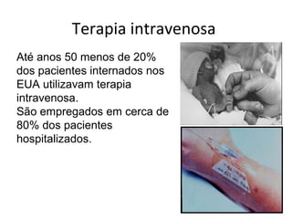 Terapia intravenosa
Até anos 50 menos de 20%
dos pacientes internados nos
EUA utilizavam terapia
intravenosa.
São empregados em cerca de
80% dos pacientes
hospitalizados.

 