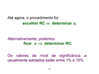 Até agora, o procedimento foi
escolher RC  determinar .
Alternativamente, podemos
fixar   determinar RC.
36
Os valores de nível de significância 
usualmente adotados estão entre 1% e 10%.
 