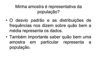 Minha amostra é representativa da
população?
• O desvio padrão e as distribuições de
frequências nos dizem sobre quão bem a
média representa os dados.
• Também importante saber quão bem uma
amostra em particular representa a
população.
 