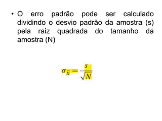 • O erro padrão pode ser calculado
dividindo o desvio padrão da amostra (s)
pela raiz quadrada do tamanho da
amostra (N)
 