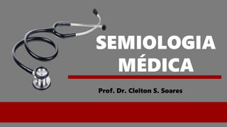 SEMIOLOGIA
MÉDICA
Prof. Dr. Cleiton S. Soares
 