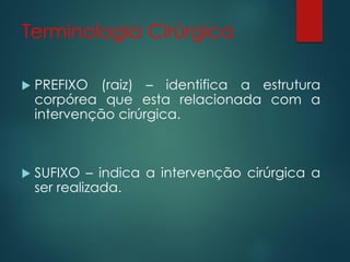 Terminologia Cirúrgica
 PREFIXO (raiz) – identifica a estrutura
corpórea que esta relacionada com a
intervenção cirúrgica.
 SUFIXO – indica a intervenção cirúrgica a
ser realizada.
 