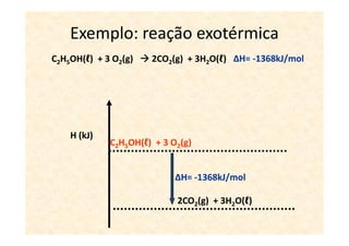Exemplo: reação exotérmica
C2H5OH(ℓ) + 3 O2(g)   2CO2(g) + 3H2O(ℓ) ∆H= -1368kJ/mol




    H (kJ)
             C2H5OH(ℓ) + 3 O2(g)


                            ∆H= -1368kJ/mol

                            2CO2(g) + 3H2O(ℓ)
 