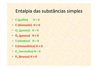 Entalpia das substâncias simples
• C (grafite)   H=0
• C (diamante) H ≠ 0
• O2 (gasoso) H = 0
• O3 (gasoso) H ≠ 0
• S (rômbico) H = 0
• S (monoclínico) H ≠ 0
• Pn (vermelho) H = 0
• P4 (branco) H ≠ 0
 