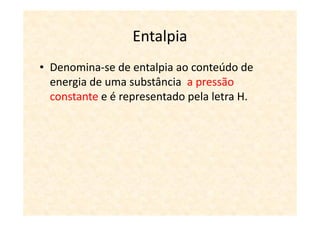 Entalpia
• Denomina-se de entalpia ao conteúdo de
  energia de uma substância a pressão
  constante e é representado pela letra H.
 