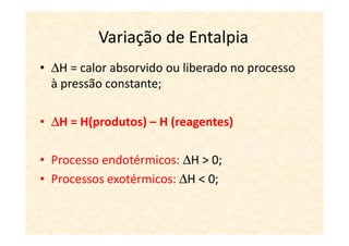 Variação de Entalpia
• ∆H = calor absorvido ou liberado no processo
  à pressão constante;

• ∆H = H(produtos) – H (reagentes)

• Processo endotérmicos: ∆H > 0;
• Processos exotérmicos: ∆H < 0;
 