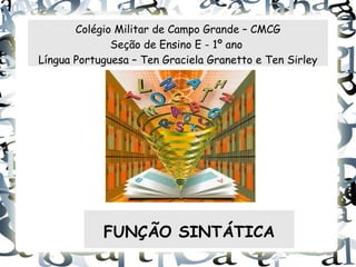 Colégio Militar de Campo Grande – CMCG
              Seção de Ensino E - 1º ano
Língua Portuguesa – Ten Graciela Granetto e Ten Sirley




            FUNÇÃO SINTÁTICA
 
