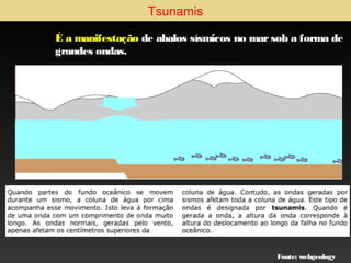 Tsunamis
É a manifestação de abalos sísmicos no mar sob a forma de
grandes ondas.

Fonte: webgeology

 
