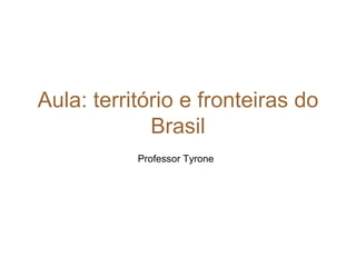 Aula: território e fronteiras do
Brasil
Professor Tyrone
 