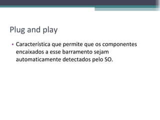 Plug and play Característica que permite que os componentes encaixados a esse barramento sejam automaticamente detectados pelo SO. 