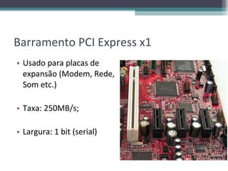 Barramento PCI Express x1 Usado para placas de expansão (Modem, Rede, Som etc.) Taxa: 250MB/s; Largura: 1 bit (serial) 